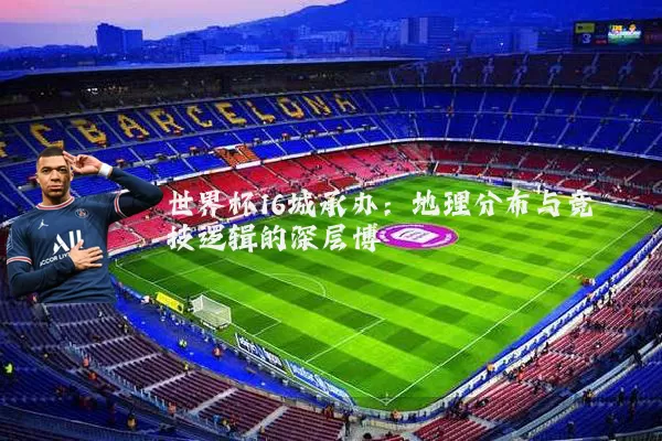 世界杯16城承办：地理分布与竞技逻辑的深层博弈