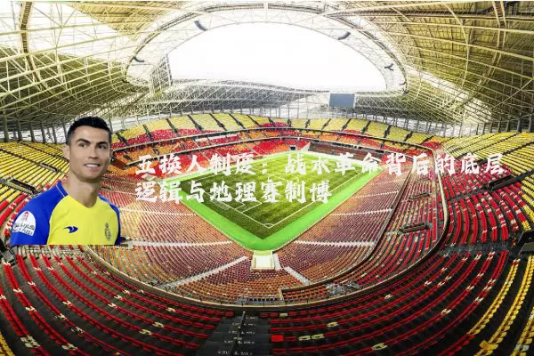 五换人制度：战术革命背后的底层逻辑与地理赛制博弈