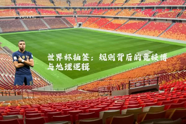 世界杯抽签:规则背后的竞技博弈与地理逻辑