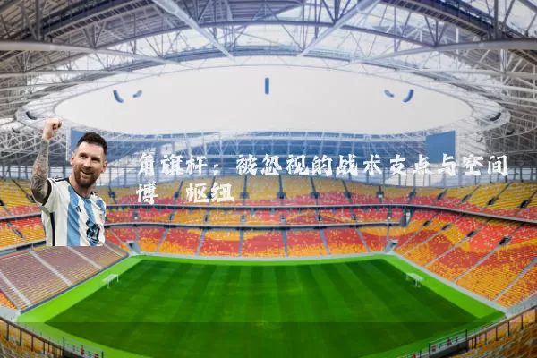 角旗杆：被忽视的战术支点与空间博弈枢纽