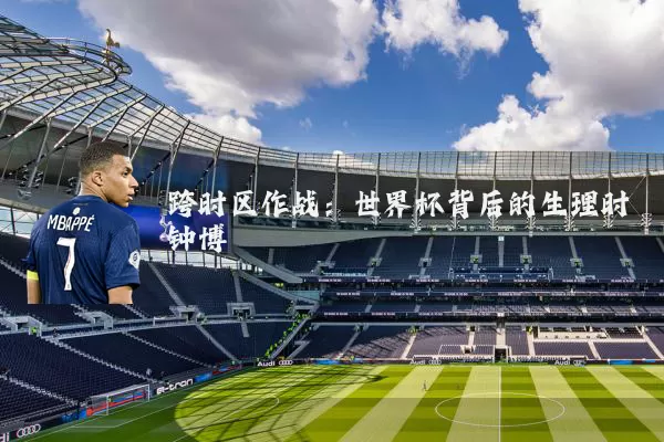 跨时区作战：世界杯背后的生理时钟博弈