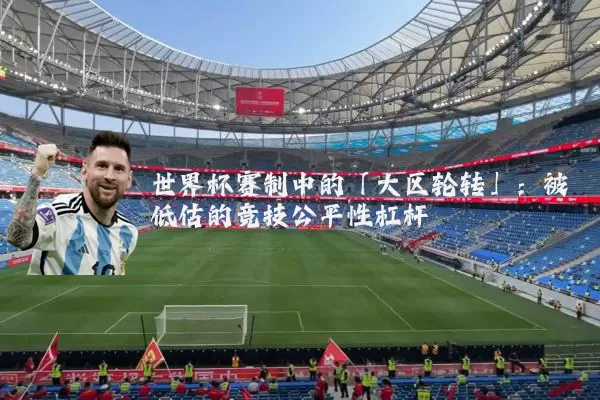 世界杯赛制中的「大区轮转」：被低估的竞技公平性杠杆