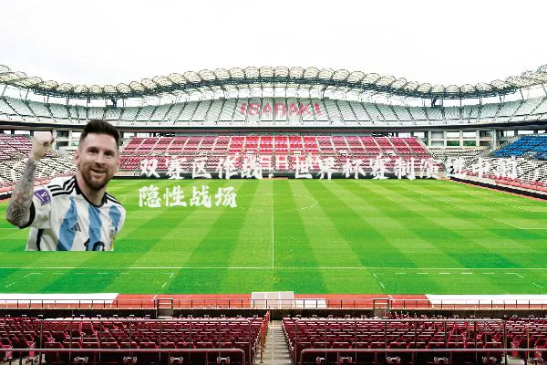 双赛区作战：世界杯赛制演进中的隐性战场