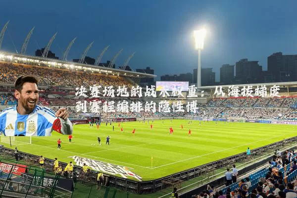 决赛场地的战术权重：从海拔梯度到赛程编排的隐性博弈