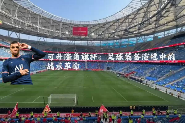 可升降角旗杆：足球装备演进中的战术革命
