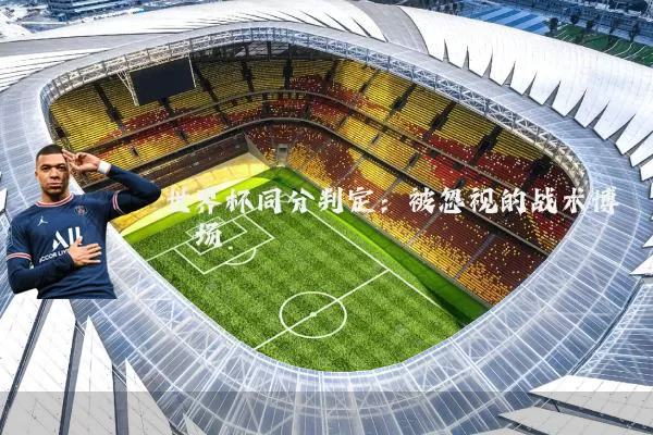 世界杯同分判定:被忽视的战术博弈场