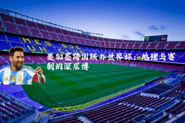 美加墨跨国联办世界杯：地理与赛制的深层博弈